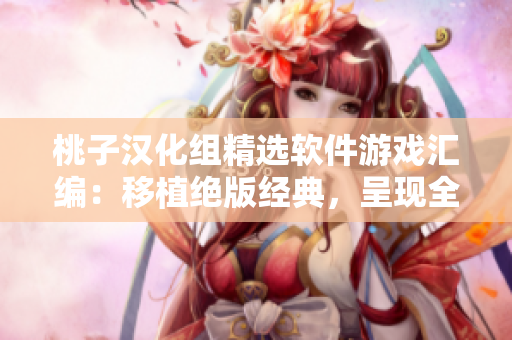 桃子汉化组精选软件游戏汇编：移植绝版经典，呈现全新视听享受