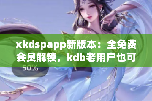 xkdspapp新版本：全免费会员解锁，kdb老用户也可畅享！
