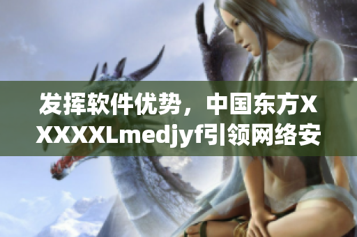发挥软件优势，中国东方XXXXXLmedjyf引领网络安全新时代
