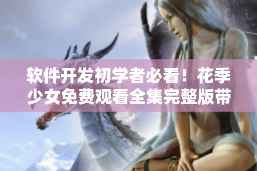 软件开发初学者必看！花季少女免费观看全集完整版带来的编程灵感