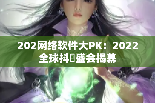 202网络软件大PK：2022全球抖抈盛会揭幕