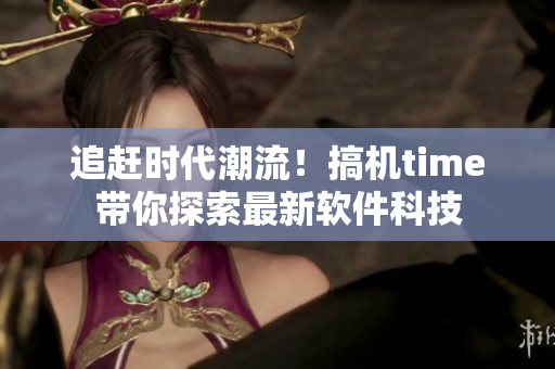 追赶时代潮流！搞机time带你探索最新软件科技