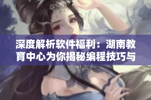 深度解析软件福利：湖南教育中心为你揭秘编程技巧与实用工具