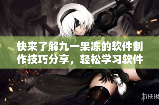快来了解九一果冻的软件制作技巧分享，轻松学习软件开发秘籍