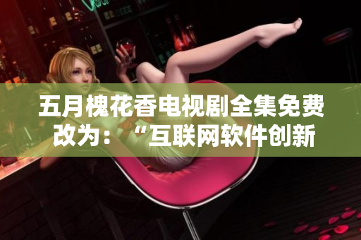 五月槐花香电视剧全集免费 改为：“互联网软件创新之路全程解析”