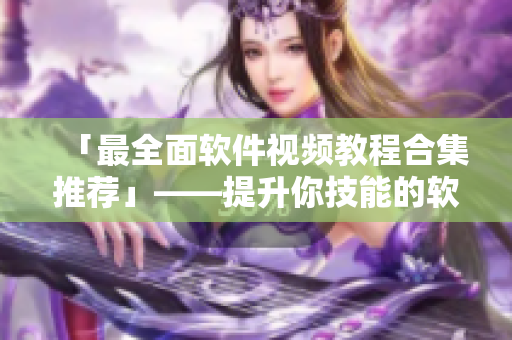 「最全面软件视频教程合集推荐」——提升你技能的软件视频教学资源