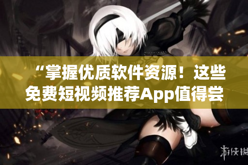 “掌握优质软件资源！这些免费短视频推荐App值得尝试”