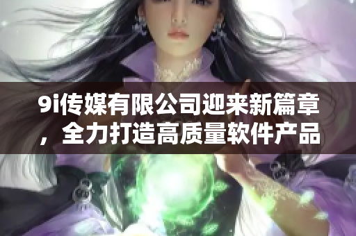 9i传媒有限公司迎来新篇章，全力打造高质量软件产品