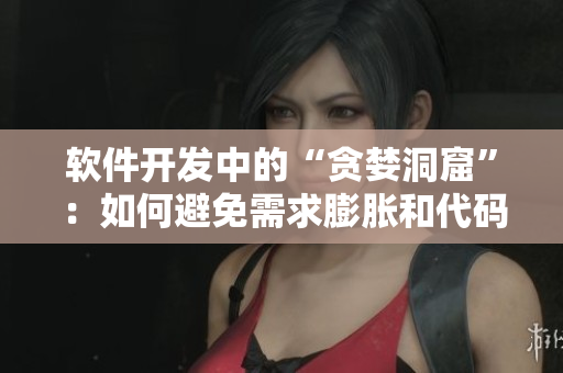 软件开发中的“贪婪洞窟”：如何避免需求膨胀和代码过度复杂？