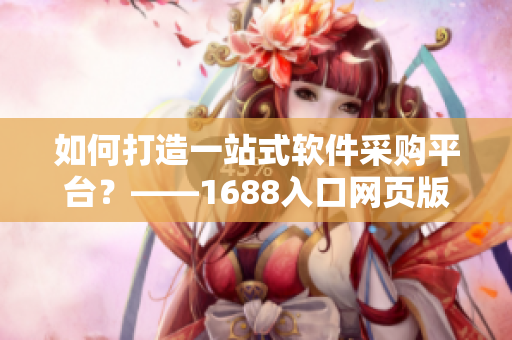 如何打造一站式软件采购平台？——1688入口网页版指南