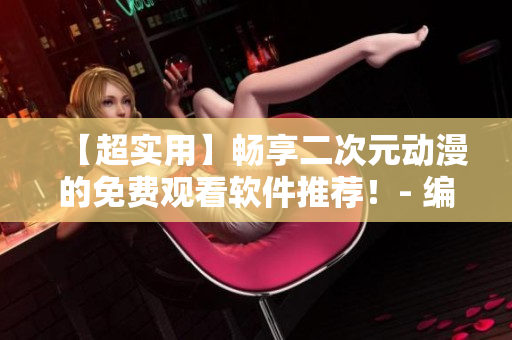 【超实用】畅享二次元动漫的免费观看软件推荐！- 编辑亲测有效