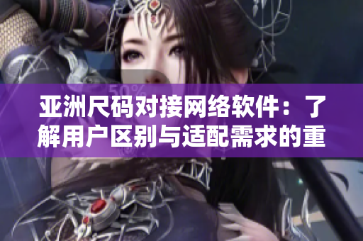 亚洲尺码对接网络软件：了解用户区别与适配需求的重要性