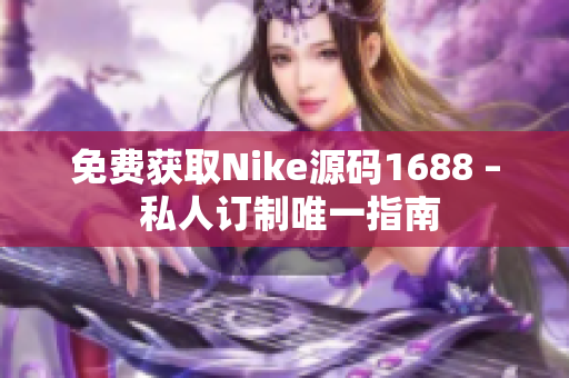 免费获取Nike源码1688 – 私人订制唯一指南