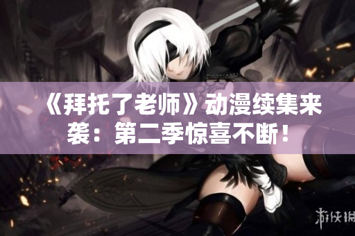 《拜托了老师》动漫续集来袭：第二季惊喜不断！
