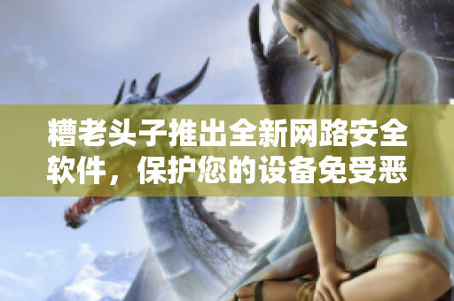 糟老头子推出全新网路安全软件，保护您的设备免受恶意攻击