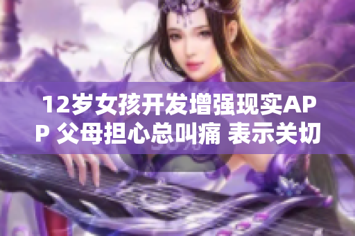 12岁女孩开发增强现实APP 父母担心总叫痛 表示关切果园采摘计划