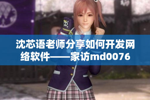 沈芯语老师分享如何开发网络软件——家访md0076