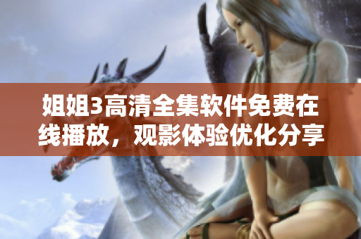 姐姐3高清全集软件免费在线播放，观影体验优化分享【更新最快的软件资源】