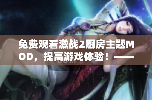 免费观看激战2厨房主题MOD，提高游戏体验！——软件编辑推荐