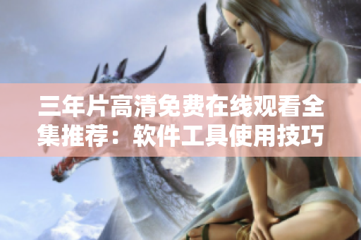 三年片高清免费在线观看全集推荐：软件工具使用技巧大全