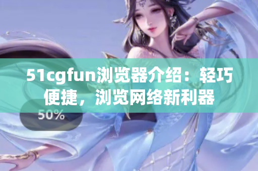 51cgfun浏览器介绍：轻巧便捷，浏览网络新利器