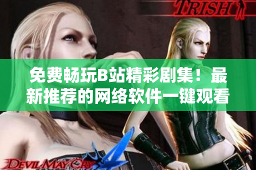 免费畅玩B站精彩剧集！最新推荐的网络软件一键观看功能来袭！