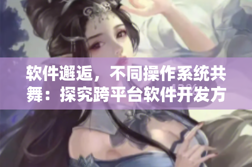 软件邂逅，不同操作系统共舞：探究跨平台软件开发方案