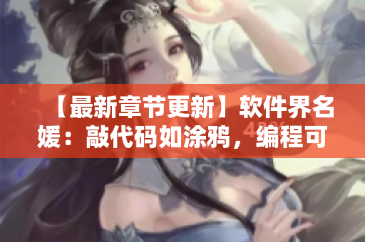 【最新章节更新】软件界名媛：敲代码如涂鸦，编程可有高招？！
