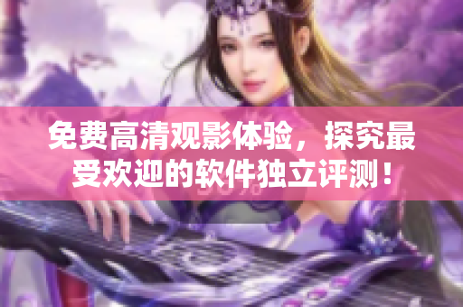 免费高清观影体验，探究最受欢迎的软件独立评测！