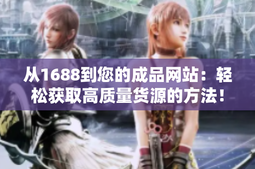 从1688到您的成品网站：轻松获取高质量货源的方法！