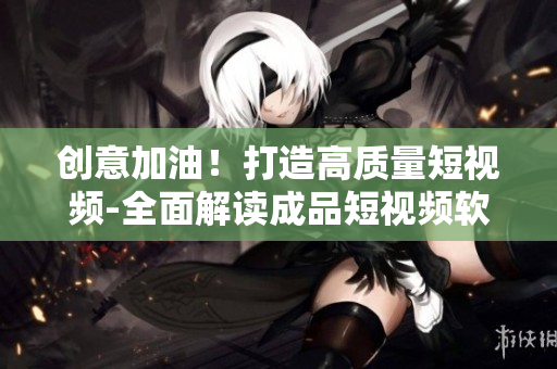创意加油！打造高质量短视频-全面解读成品短视频软件开发
