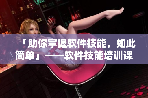 「助你掌握软件技能，如此简单」——软件技能培训课程