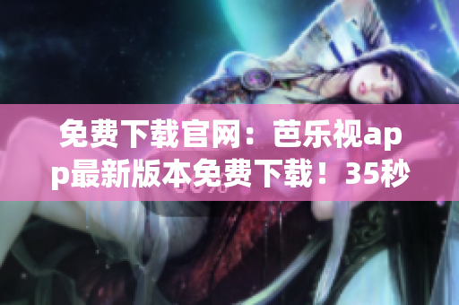 免费下载官网：芭乐视app最新版本免费下载！35秒完成安装！