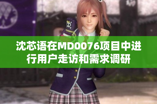 沈芯语在MD0076项目中进行用户走访和需求调研