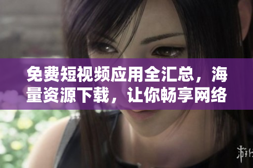 免费短视频应用全汇总，海量资源下载，让你畅享网络软件魅力!