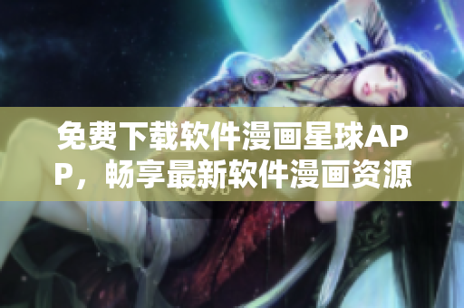 免费下载软件漫画星球APP，畅享最新软件漫画资源