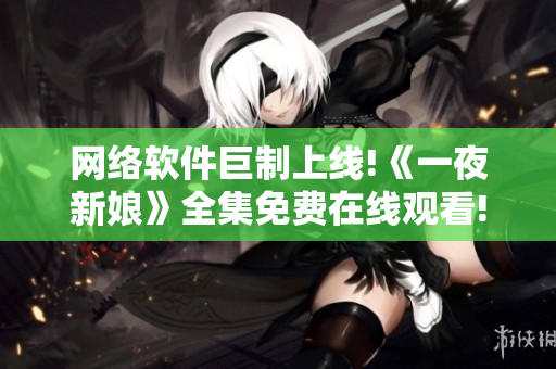 网络软件巨制上线!《一夜新娘》全集免费在线观看!