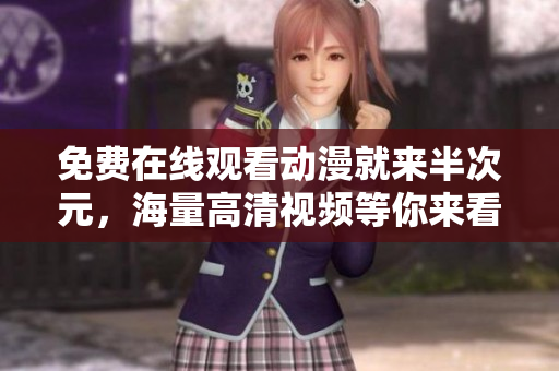 免费在线观看动漫就来半次元，海量高清视频等你来看！