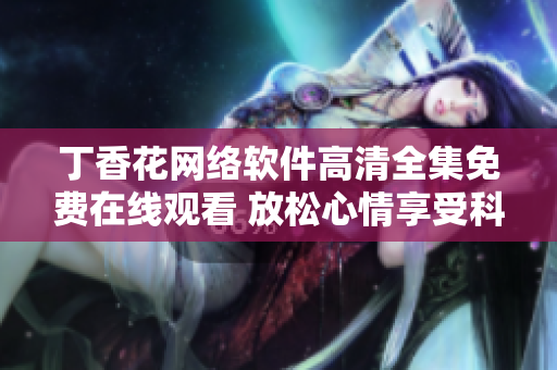 丁香花网络软件高清全集免费在线观看 放松心情享受科技带来的乐趣