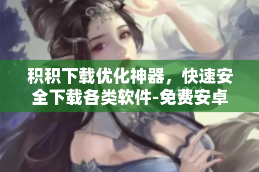 积积下载优化神器，快速安全下载各类软件-免费安卓版本