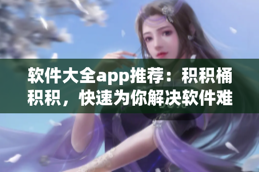 软件大全app推荐：积积桶积积，快速为你解决软件难题！