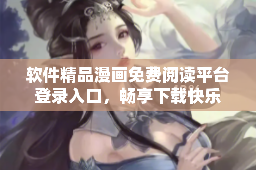 软件精品漫画免费阅读平台登录入口，畅享下载快乐