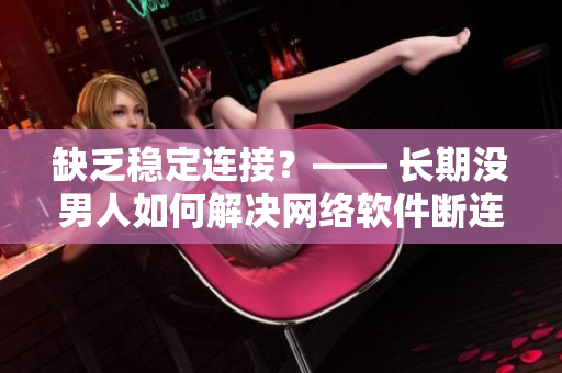 缺乏稳定连接？—— 长期没男人如何解决网络软件断连问题