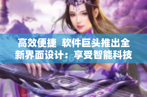 高效便捷  软件巨头推出全新界面设计：享受智能科技带来的极致体验