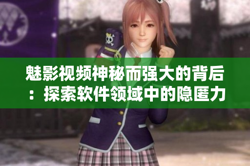 魅影视频神秘而强大的背后：探索软件领域中的隐匿力量