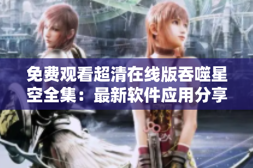 免费观看超清在线版吞噬星空全集：最新软件应用分享