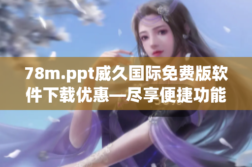 78m.ppt威久国际免费版软件下载优惠—尽享便捷功能