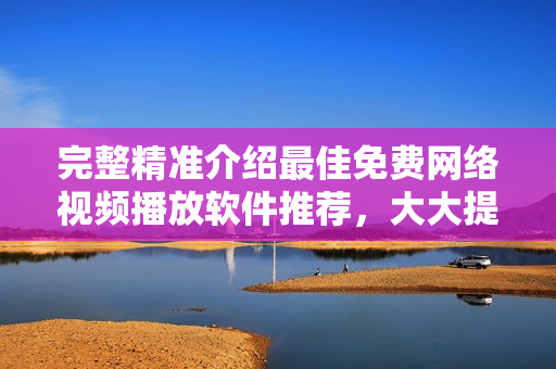 完整精准介绍最佳免费网络视频播放软件推荐，大大提升你的观看体验。