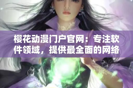 樱花动漫门户官网：专注软件领域，提供最全面的网络软件资讯