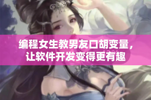编程女生教男友口胡变量，让软件开发变得更有趣